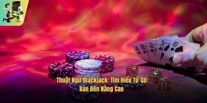 Thuật Ngữ Blackjack: Tìm Hiểu Từ Cơ Bản Đến Nâng Cao